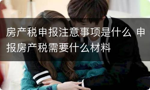 房产税申报注意事项是什么 申报房产税需要什么材料