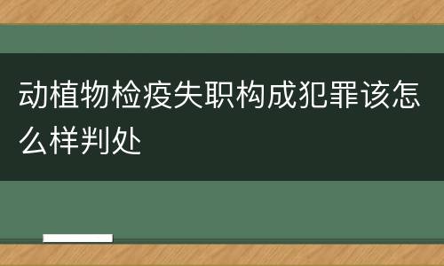 动植物检疫失职构成犯罪该怎么样判处