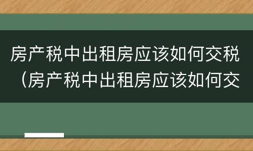 房产税中出租房应该如何交税（房产税中出租房应该如何交税呢）