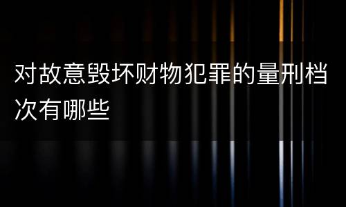 对故意毁坏财物犯罪的量刑档次有哪些