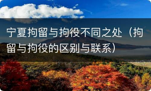 宁夏拘留与拘役不同之处（拘留与拘役的区别与联系）