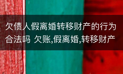 欠债人假离婚转移财产的行为合法吗 欠账,假离婚,转移财产