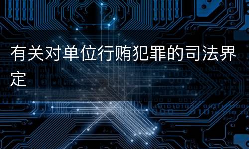 有关对单位行贿犯罪的司法界定