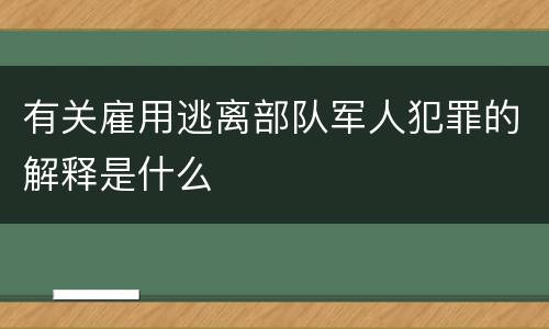 有关雇用逃离部队军人犯罪的解释是什么