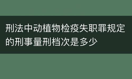 刑法中动植物检疫失职罪规定的刑事量刑档次是多少