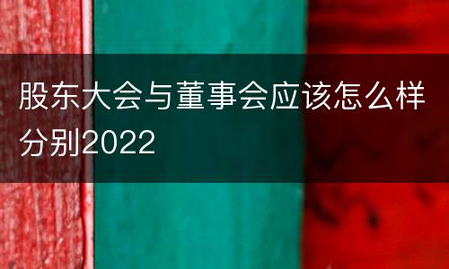 股东大会与董事会应该怎么样分别2022