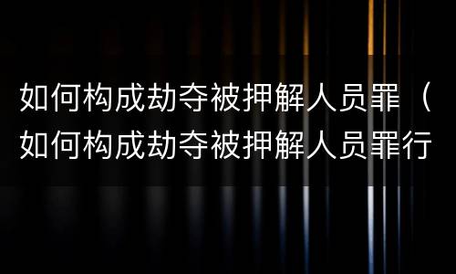 如何构成劫夺被押解人员罪（如何构成劫夺被押解人员罪行）