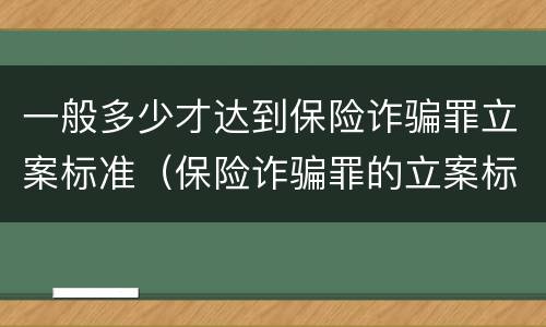 一般多少才达到保险诈骗罪立案标准（保险诈骗罪的立案标准）