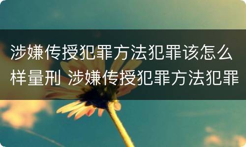 涉嫌传授犯罪方法犯罪该怎么样量刑 涉嫌传授犯罪方法犯罪该怎么样量刑