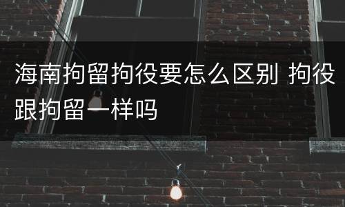 海南拘留拘役要怎么区别 拘役跟拘留一样吗