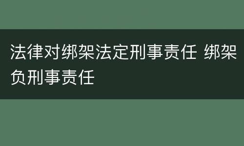 法律对绑架法定刑事责任 绑架负刑事责任