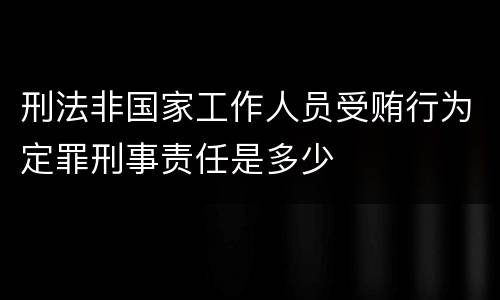 刑法非国家工作人员受贿行为定罪刑事责任是多少