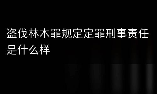 盗伐林木罪规定定罪刑事责任是什么样
