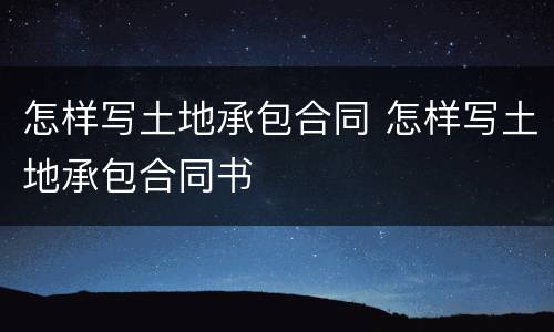 怎样写土地承包合同 怎样写土地承包合同书