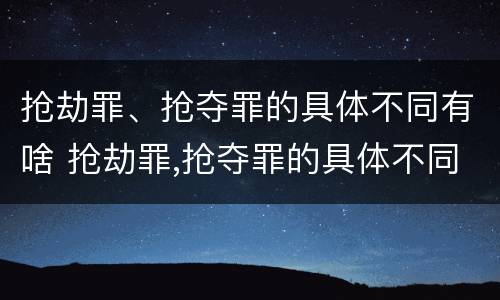 抢劫罪、抢夺罪的具体不同有啥 抢劫罪,抢夺罪的具体不同有啥区别