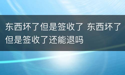 东西坏了但是签收了 东西坏了但是签收了还能退吗