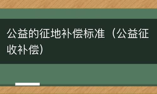 公益的征地补偿标准（公益征收补偿）