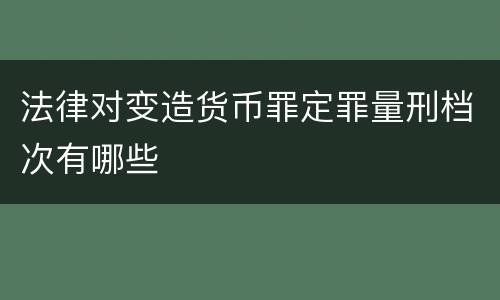 法律对变造货币罪定罪量刑档次有哪些