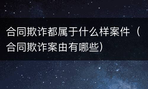 合同欺诈都属于什么样案件（合同欺诈案由有哪些）