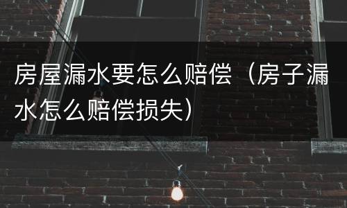 房屋漏水要怎么赔偿（房子漏水怎么赔偿损失）