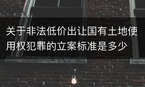 关于非法低价出让国有土地使用权犯罪的立案标准是多少
