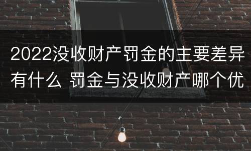 2022没收财产罚金的主要差异有什么 罚金与没收财产哪个优先