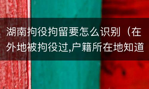 湖南拘役拘留要怎么识别（在外地被拘役过,户籍所在地知道吗）