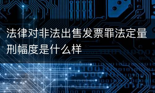 法律对非法出售发票罪法定量刑幅度是什么样