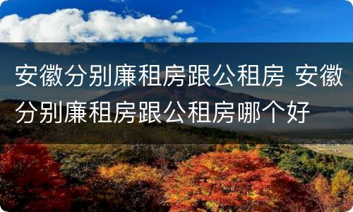 安徽分别廉租房跟公租房 安徽分别廉租房跟公租房哪个好
