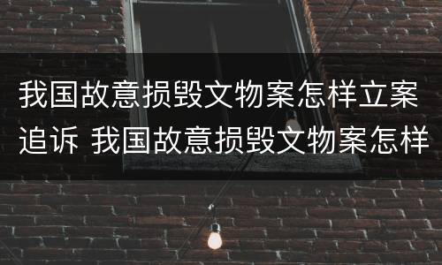 我国故意损毁文物案怎样立案追诉 我国故意损毁文物案怎样立案追诉的