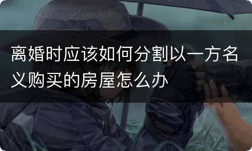 离婚时应该如何分割以一方名义购买的房屋怎么办