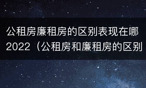 公租房廉租房的区别表现在哪2022（公租房和廉租房的区别是什么）