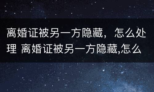 离婚证被另一方隐藏，怎么处理 离婚证被另一方隐藏,怎么处理呢
