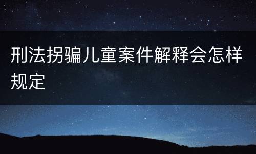 刑法拐骗儿童案件解释会怎样规定