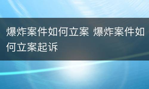 爆炸案件如何立案 爆炸案件如何立案起诉