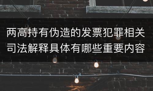 两高持有伪造的发票犯罪相关司法解释具体有哪些重要内容