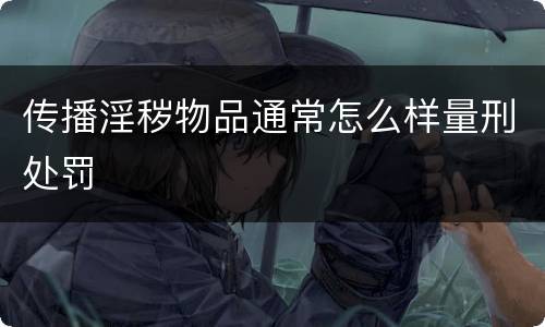 传播淫秽物品通常怎么样量刑处罚