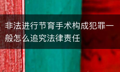 非法进行节育手术构成犯罪一般怎么追究法律责任