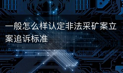 一般怎么样认定非法采矿案立案追诉标准