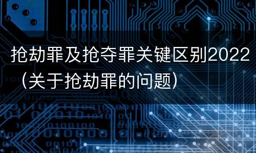 抢劫罪及抢夺罪关键区别2022（关于抢劫罪的问题）