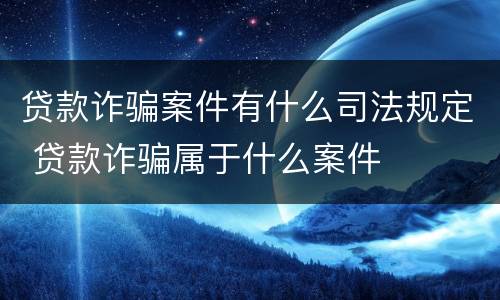 贷款诈骗案件有什么司法规定 贷款诈骗属于什么案件