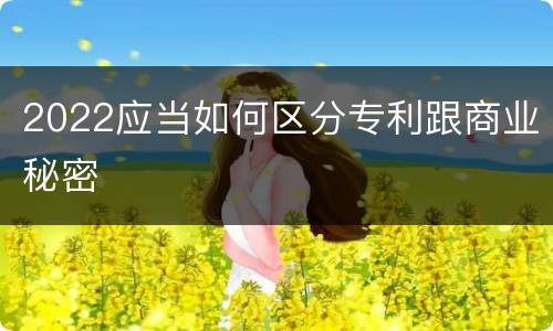 2022应当如何区分专利跟商业秘密
