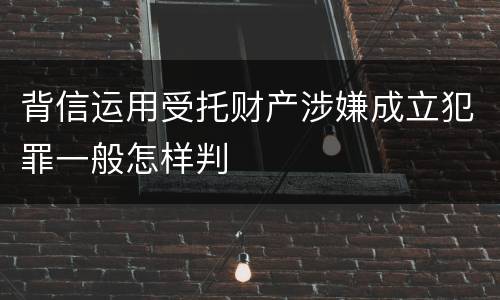 背信运用受托财产涉嫌成立犯罪一般怎样判