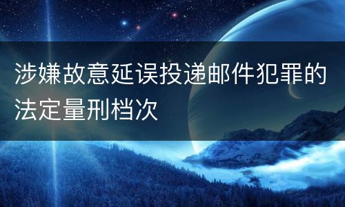 涉嫌故意延误投递邮件犯罪的法定量刑档次