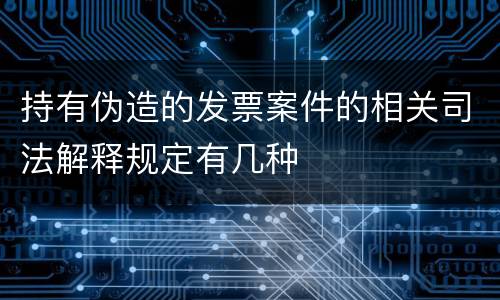 持有伪造的发票案件的相关司法解释规定有几种
