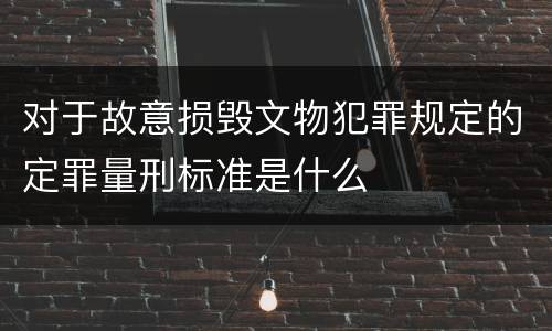 对于故意损毁文物犯罪规定的定罪量刑标准是什么