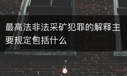 最高法非法采矿犯罪的解释主要规定包括什么