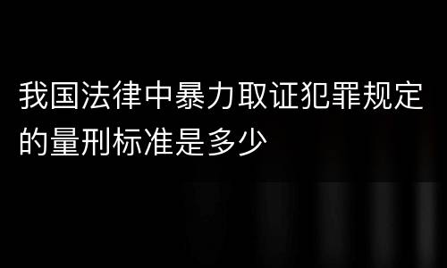 我国法律中暴力取证犯罪规定的量刑标准是多少