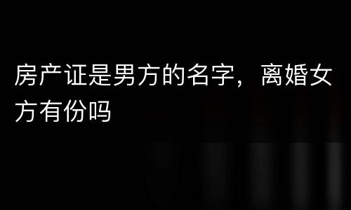 房产证是男方的名字，离婚女方有份吗