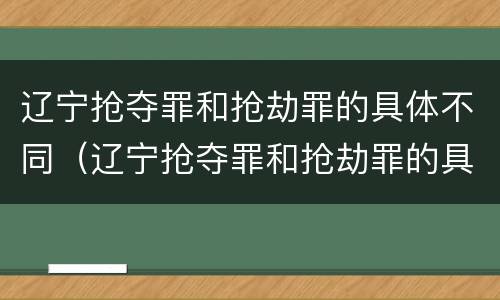 辽宁抢夺罪和抢劫罪的具体不同（辽宁抢夺罪和抢劫罪的具体不同点）